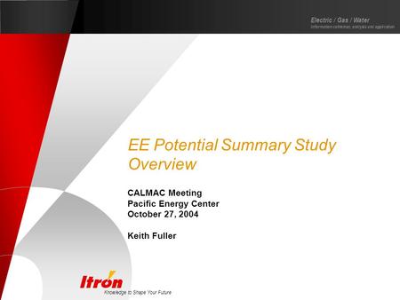 Knowledge to Shape Your Future Electric / Gas / Water Information collection, analysis and application EE Potential Summary Study Overview CALMAC Meeting.