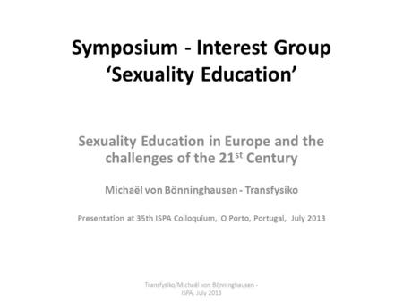 Symposium - Interest Group ‘Sexuality Education’ Sexuality Education in Europe and the challenges of the 21 st Century Michaël von Bönninghausen - Transfysiko.