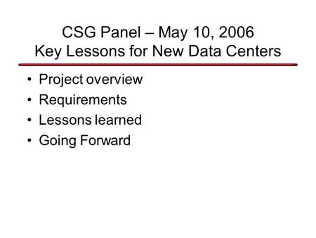 CSG Panel – May 10, 2006 Key Lessons for New Data Centers Project overview Requirements Lessons learned Going Forward.