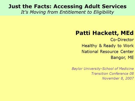 Just the Facts: Accessing Adult Services It’s Moving from Entitlement to Eligibility Patti Hackett, MEd Co-Director Healthy & Ready to Work National Resource.
