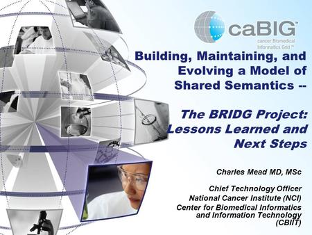 Building, Maintaining, and Evolving a Model of Shared Semantics -- The BRIDG Project: Lessons Learned and Next Steps Charles Mead MD, MSc Chief Technology.