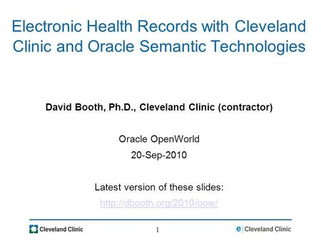 1 Electronic Health Records with Cleveland Clinic and Oracle Semantic Technologies David Booth, Ph.D., Cleveland Clinic (contractor) Oracle OpenWorld 20-Sep-2010.
