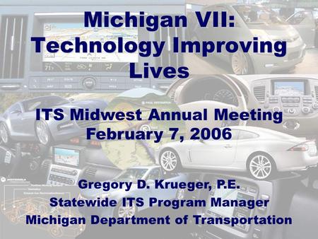 Michigan VII: Technology Improving Lives ITS Midwest Annual Meeting February 7, 2006 Gregory D. Krueger, P.E. Statewide ITS Program Manager Michigan Department.