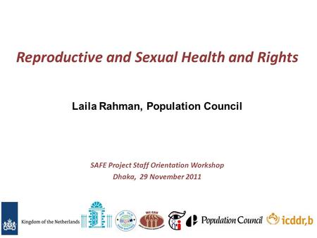 Reproductive and Sexual Health and Rights SAFE Project Staff Orientation Workshop Dhaka, 29 November 2011 Laila Rahman, Population Council.
