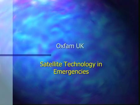 Oxfam UK Satellite Technology in Emergencies. Potential? Mobilising for an emergency response is often conducted against a background of uncertainties.