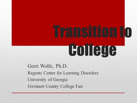 Transition to College Gerri Wolfe, Ph.D. Regents Center for Learning Disorders University of Georgia Gwinnett County College Fair.