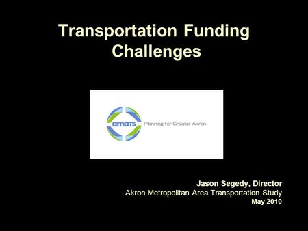Transportation Funding Challenges Jason Segedy, Director Akron Metropolitan Area Transportation Study May 2010.