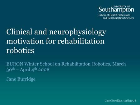 Clinical and neurophysiology motivation for rehabilitation robotics EURON Winter School on Rehabilitation Robotics, March 30 th – April 4 th 2008 Jane.