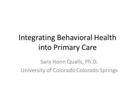 Integrating Behavioral Health into Primary Care Sara Honn Qualls, Ph.D. University of Colorado Colorado Springs.