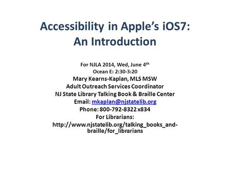 Accessibility in Apple’s iOS7: An Introduction For NJLA 2014, Wed, June 4 th Ocean E: 2:30-3:20 Mary Kearns-Kaplan, MLS MSW Adult Outreach Services Coordinator.