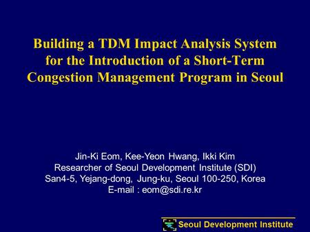 Seoul Development Institute Building a TDM Impact Analysis System for the Introduction of a Short-Term Congestion Management Program in Seoul Jin-Ki Eom,