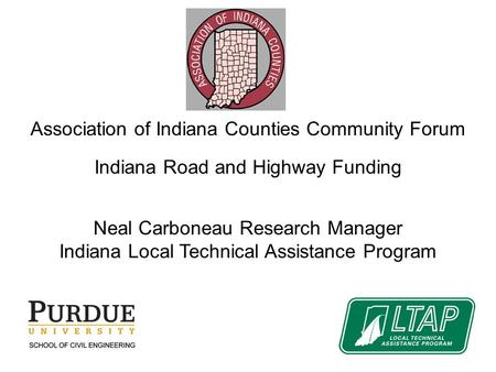 Association of Indiana Counties Community Forum Indiana Road and Highway Funding Neal Carboneau Research Manager Indiana Local Technical Assistance Program.