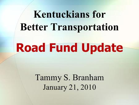 Kentuckians for Better Transportation Road Fund Update Tammy S. Branham January 21, 2010.