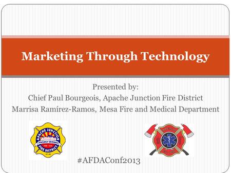 Presented by: Chief Paul Bourgeois, Apache Junction Fire District Marrisa Ramírez-Ramos, Mesa Fire and Medical Department Marketing Through Technology.