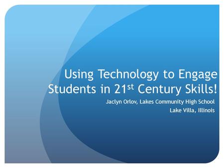 Using Technology to Engage Students in 21 st Century Skills! Jaclyn Orlov, Lakes Community High School Lake Villa, Illinois.