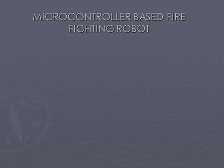 MICROCONTROLLER BASED FIRE FIGHTING ROBOT. ABSTRACT The object of this project is  IN OUR PROJECT WE DESIGNED A PROTOTYPE TO DETECT FIRE AND EXTINGUISH.