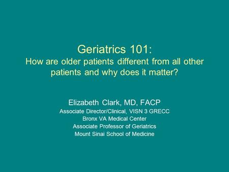 Geriatrics 101: How are older patients different from all other patients and why does it matter? Elizabeth Clark, MD, FACP Associate Director/Clinical,
