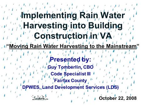 Implementing Rain Water Harvesting into Building Construction in VA Presented by: Guy Tomberlin, CBO Code Specialist III Fairfax County DPWES, Land Development.