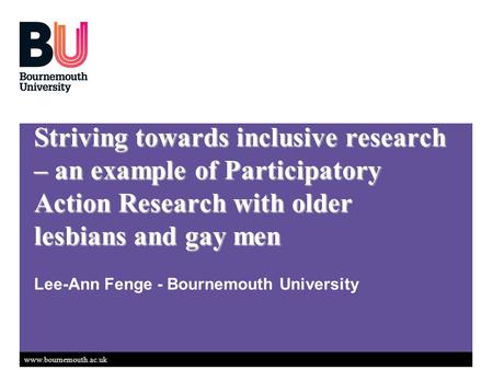 Www.bournemouth.ac.uk Striving towards inclusive research – an example of Participatory Action Research with older lesbians and gay men Lee-Ann Fenge -