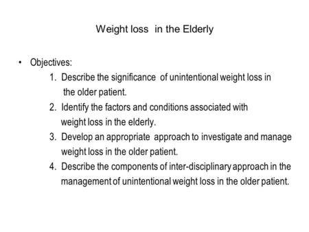 Weight loss in the Elderly Objectives: 1. Describe the significance of unintentional weight loss in the older patient. 2. Identify the factors and conditions.