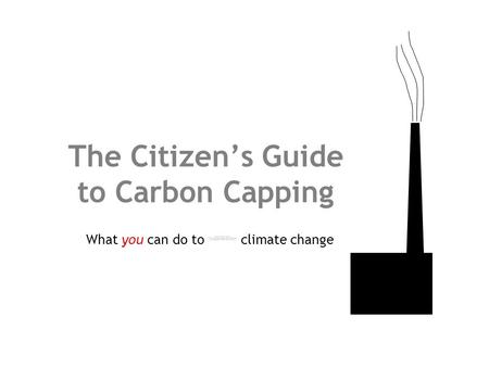 The Citizen’s Guide to Carbon Capping What you can do to climate change.
