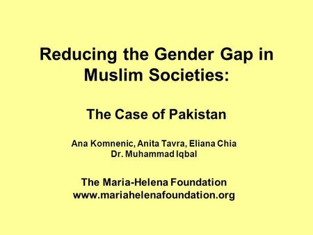 Reducing the Gender Gap in Muslim Societies: The Case of Pakistan Ana Komnenic, Anita Tavra, Eliana Chia Dr. Muhammad Iqbal The Maria-Helena Foundation.