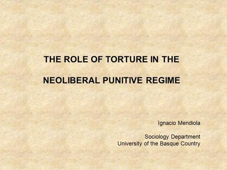 THE ROLE OF TORTURE IN THE NEOLIBERAL PUNITIVE REGIME Ignacio Mendiola Sociology Department University of the Basque Country.