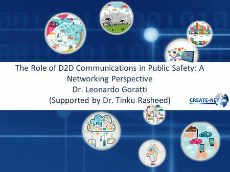 The Role of D2D Communications in Public Safety: A Networking Perspective Dr. Leonardo Goratti (Supported by Dr. Tinku Rasheed)
