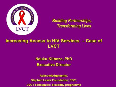 Building Partnerships, Transforming Lives Increasing Access to HIV Services – Case of LVCT Nduku Kilonzo, PhD Executive Director Acknowledgements: Stephen.