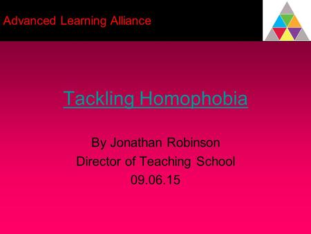 Tackling Homophobia By Jonathan Robinson Director of Teaching School 09.06.15 Advanced Learning Alliance.