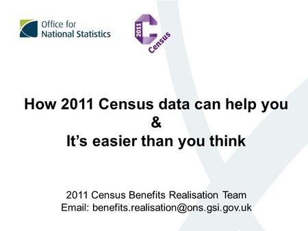 How 2011 Census data can help you & It’s easier than you think 2011 Census Benefits Realisation Team
