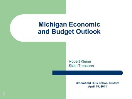 1 Michigan Economic and Budget Outlook Robert Kleine State Treasurer Bloomfield Hills School District April 19, 2011.
