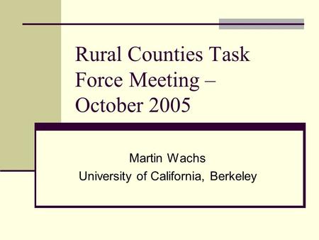 Rural Counties Task Force Meeting – October 2005 Martin Wachs University of California, Berkeley.