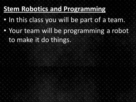 Stem Robotics and Programming In this class you will be part of a team. Your team will be programming a robot to make it do things.