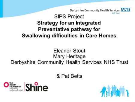 SIPS Project Strategy for an Integrated Preventative pathway for Swallowing difficulties in Care Homes Eleanor Stout Mary Heritage Derbyshire Community.