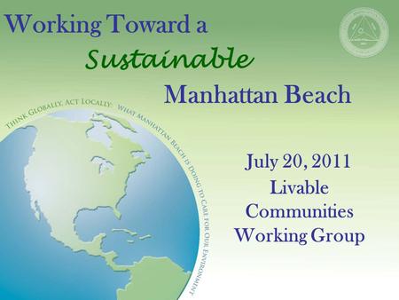 Working Toward a Sustainable Manhattan Beach July 20, 2011 Livable Communities Working Group.