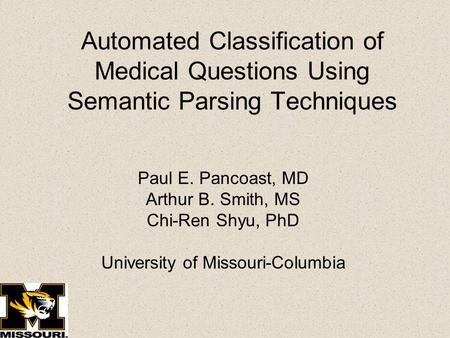 Automated Classification of Medical Questions Using Semantic Parsing Techniques Paul E. Pancoast, MD Arthur B. Smith, MS Chi-Ren Shyu, PhD University of.