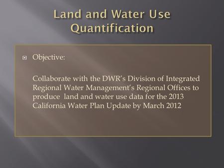  Objective: Collaborate with the DWR’s Division of Integrated Regional Water Management’s Regional Offices to produce land and water use data for the.