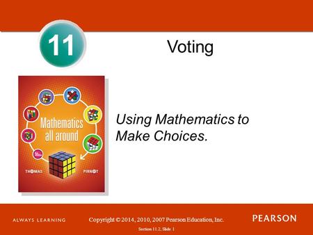 Section 1.1, Slide 1 Copyright © 2014, 2010, 2007 Pearson Education, Inc. Section 11.2, Slide 1 11 Voting Using Mathematics to Make Choices.