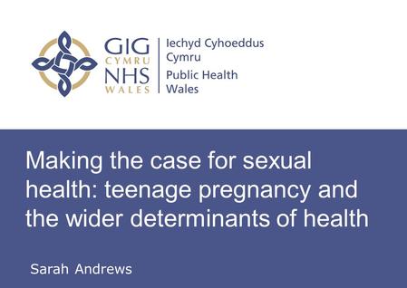 Insert name of presentation on Master Slide Making the case for sexual health: teenage pregnancy and the wider determinants of health Sarah Andrews.