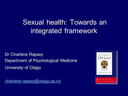 Sexual health: Towards an integrated framework Dr Charlene Rapsey Department of Psychological Medicine University of Otago