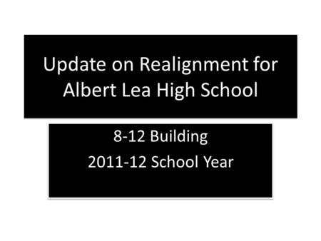Update on Realignment for Albert Lea High School 8-12 Building 2011-12 School Year 8-12 Building 2011-12 School Year.