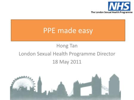 PPE made easy Hong Tan London Sexual Health Programme Director 18 May 2011 The London Sexual Health Programme.