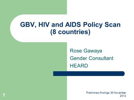 Preliminary findings, 30 November 2012 1 GBV, HIV and AIDS Policy Scan (8 countries) Rose Gawaya Gender Consultant HEARD.