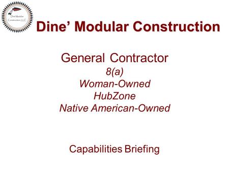 Dine’ Modular Construction Dine’ Modular Construction General Contractor 8(a) Woman-Owned HubZone Native American-Owned Capabilities Briefing.