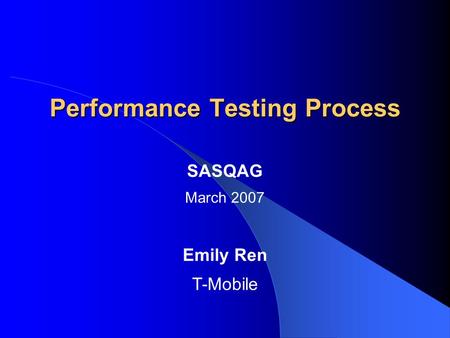 Performance Testing Process SASQAG March 2007 Emily Ren T-Mobile.