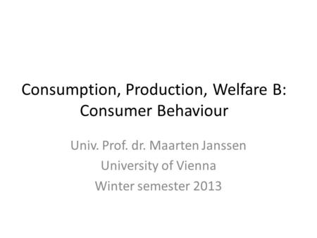 Consumption, Production, Welfare B: Consumer Behaviour Univ. Prof. dr. Maarten Janssen University of Vienna Winter semester 2013.