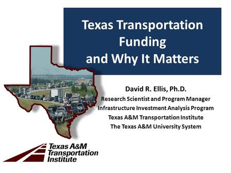 Texas Transportation Funding and Why It Matters David R. Ellis, Ph.D. Research Scientist and Program Manager Infrastructure Investment Analysis Program.