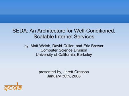 SEDA: An Architecture for Well-Conditioned, Scalable Internet Services by, Matt Welsh, David Culler, and Eric Brewer Computer Science Division University.