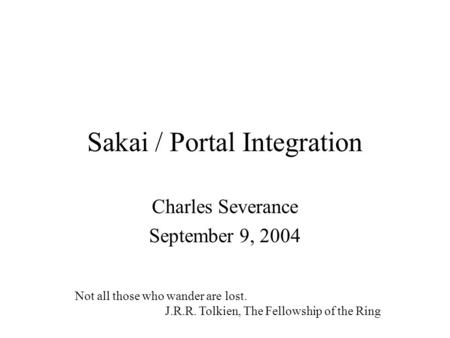 Sakai / Portal Integration Charles Severance September 9, 2004 Not all those who wander are lost. J.R.R. Tolkien, The Fellowship of the Ring.